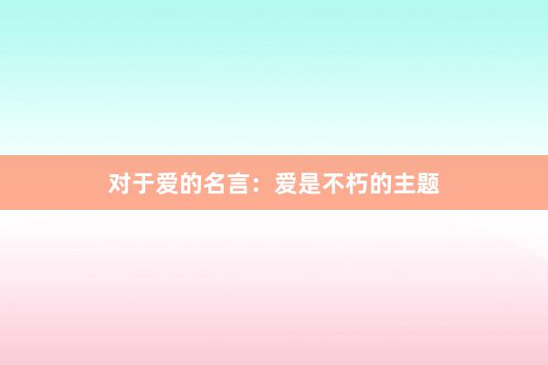 对于爱的名言:爱是不朽的主题