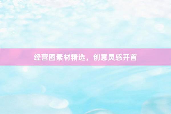 经营图素材精选，创意灵感开首