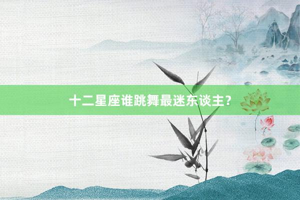 十二星座谁跳舞最迷东谈主？