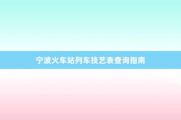 宁波火车站列车技艺表查询指南