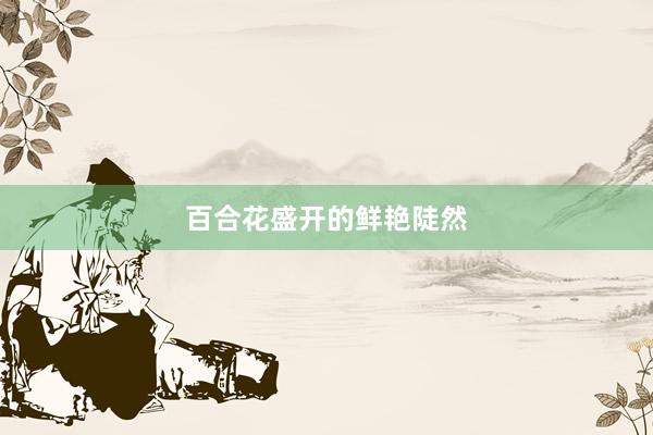 百合花盛开的鲜艳陡然