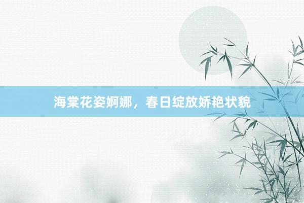 海棠花姿婀娜，春日绽放娇艳状貌