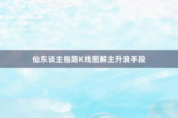 仙东谈主指路K线图解主升浪手段